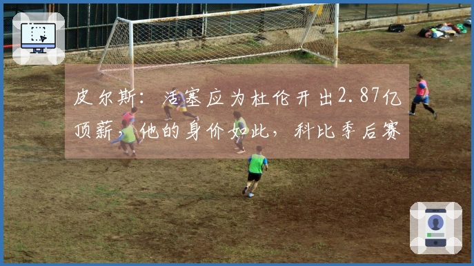 皮尔斯：活塞应为杜伦开出2.87亿顶薪，他的身价如此，科比季后赛首秀也曾受挫