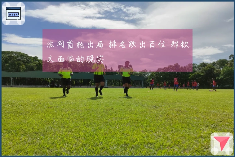 法网首轮出局 排名跌出百位 郑钦文面临的现实